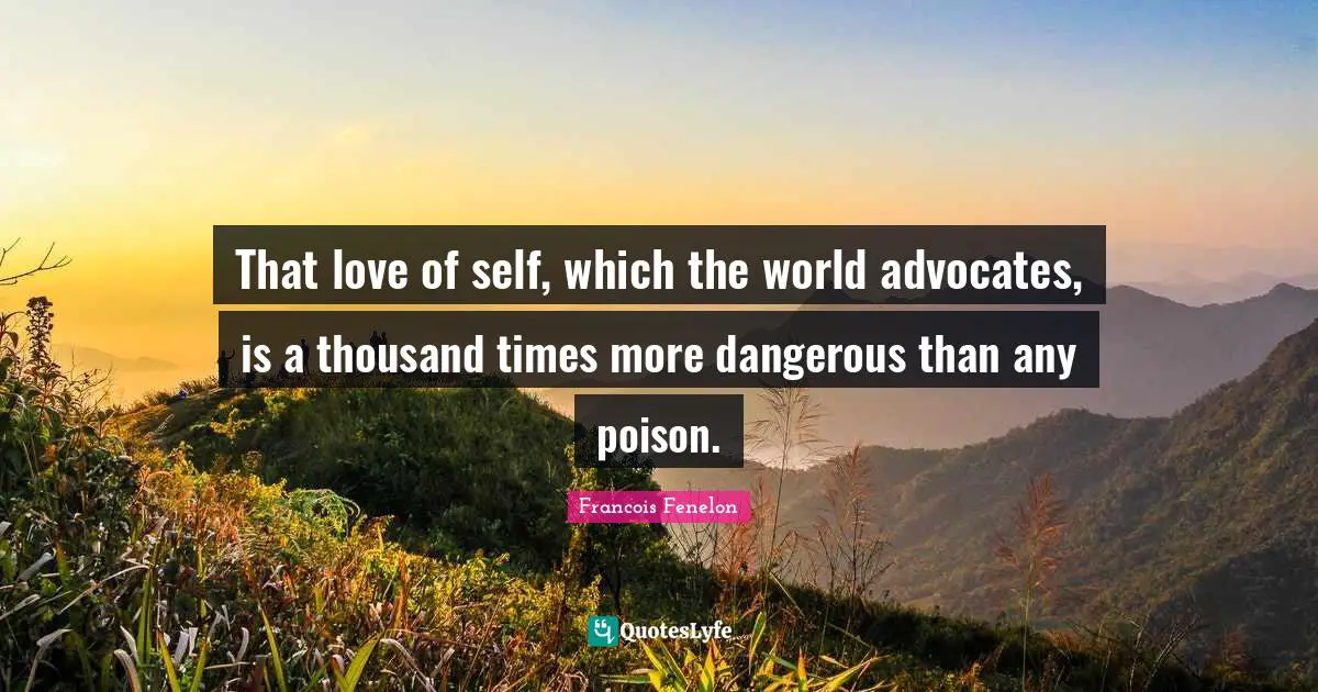 Francois Fenelon Quotes: "That love of self, which the world advocates, is a thousand times more dangerous than any poison."