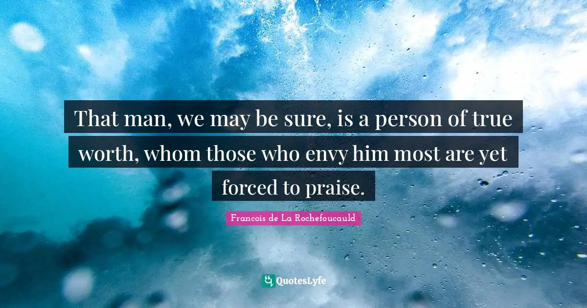 That man, we may be sure, is a person of true worth, whom those who envy him most are yet forced to praise.