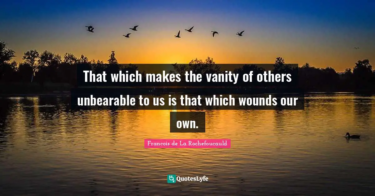 That which makes the vanity of others unbearable to us is that which wounds our own.