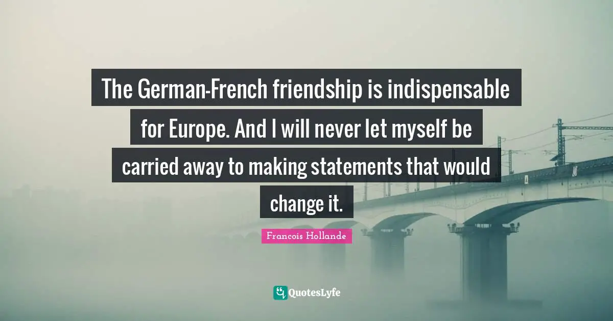 The German-French friendship is indispensable for Europe. And I will never let myself be carried away to making statements that would change it.