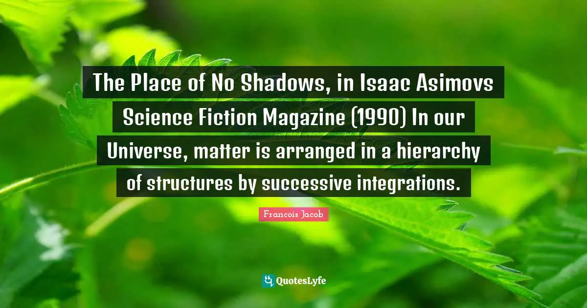 Science Fiction Quotes: "The Place of No Shadows, in Isaac Asimovs Science Fiction Magazine (1990) In our Universe, matter is arranged in a hierarchy of structures by successive integrations."