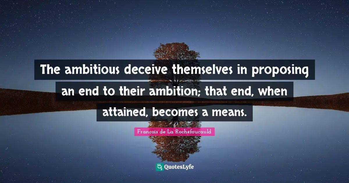 The ambitious deceive themselves in proposing an end to their ambition; that end, when attained, becomes a means.