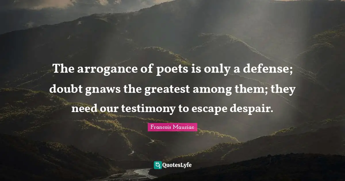 The arrogance of poets is only a defense; doubt gnaws the greatest among them; they need our testimony to escape despair.