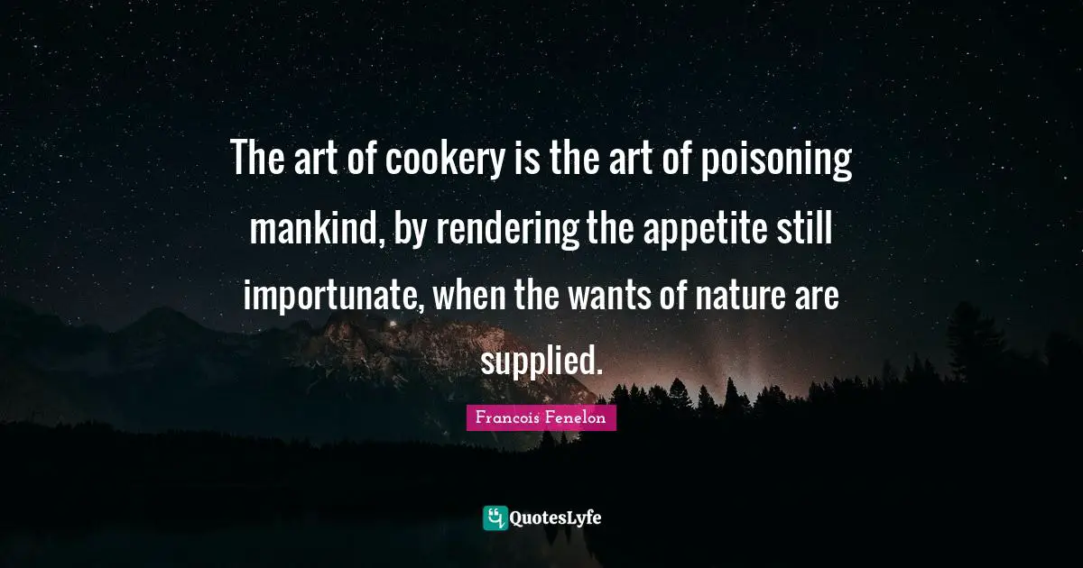 The art of cookery is the art of poisoning mankind, by rendering the appetite still importunate, when the wants of nature are supplied.