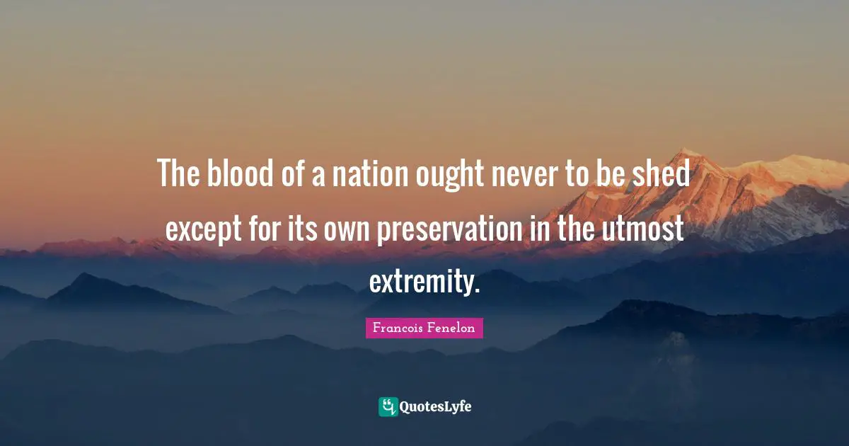 The blood of a nation ought never to be shed except for its own preservation in the utmost extremity.