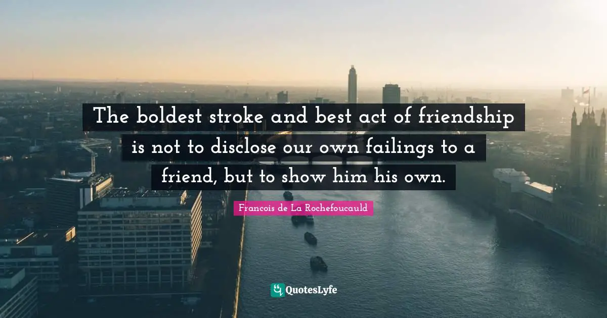 The boldest stroke and best act of friendship is not to disclose our own failings to a friend, but to show him his own.