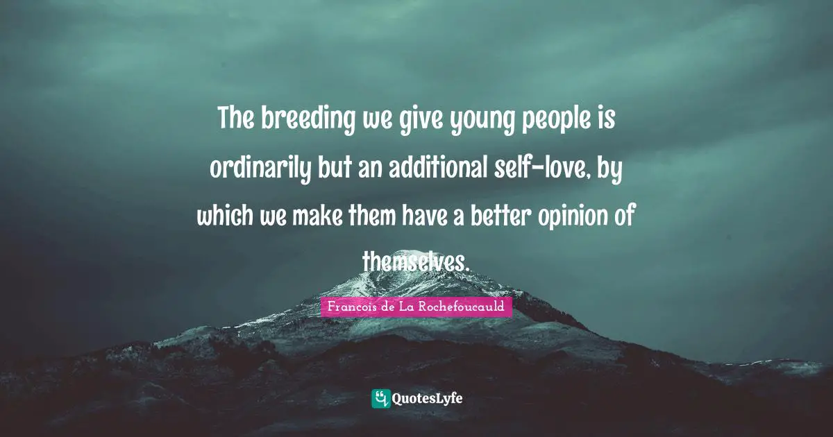 The breeding we give young people is ordinarily but an additional self-love, by which we make them have a better opinion of themselves.