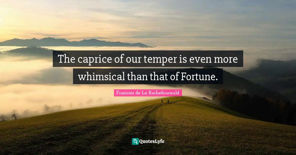 The caprice of our temper is even more whimsical than that of Fortune.
