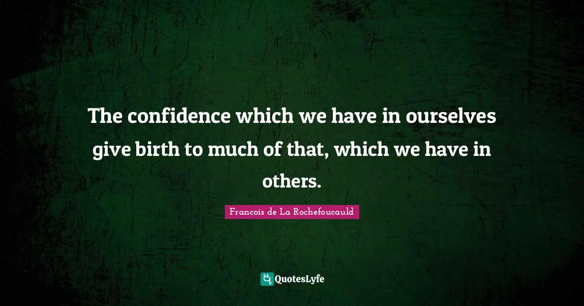 The confidence which we have in ourselves give birth to much of that, which we have in others.