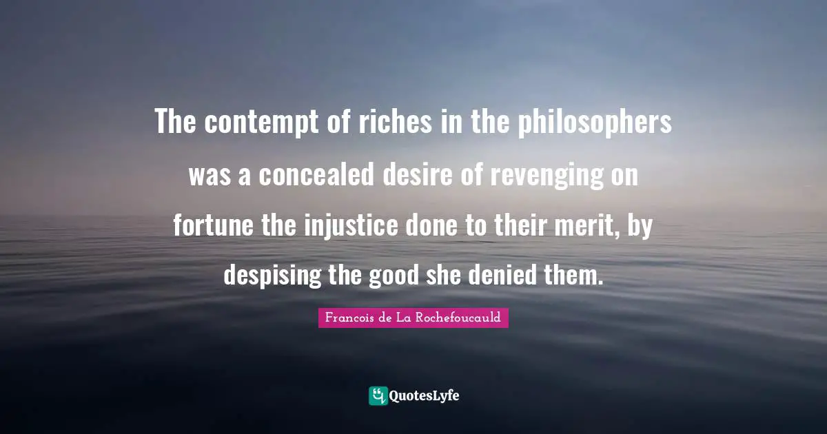 The contempt of riches in the philosophers was a concealed desire of revenging on fortune the injustice done to their merit, by despising the good she denied them.