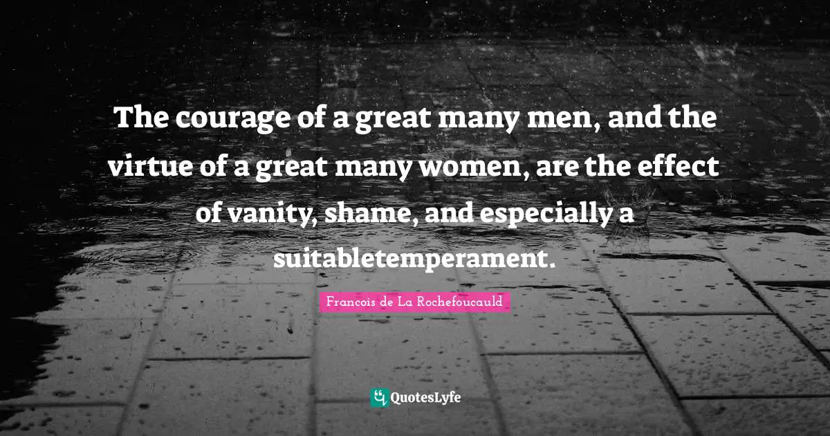 The courage of a great many men, and the virtue of a great many women, are the effect of vanity, shame, and especially a suitabletemperament.