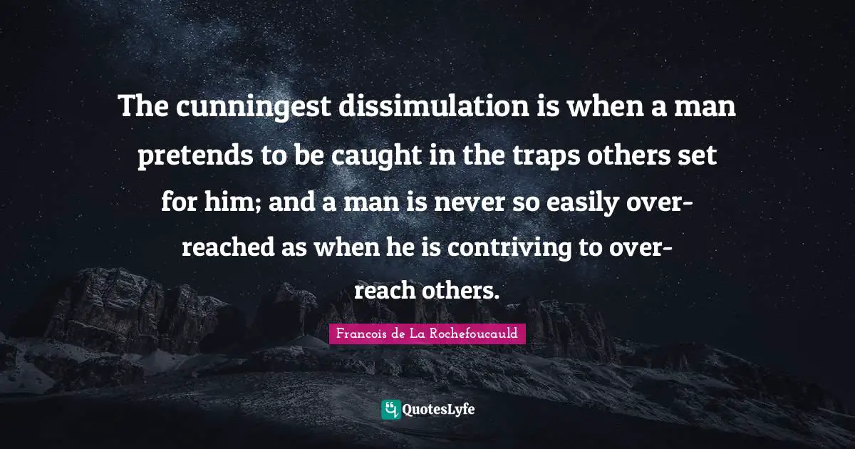 The cunningest dissimulation is when a man pretends to be caught in the traps others set for him; and a man is never so easily over-reached as when he is contriving to over-reach others.