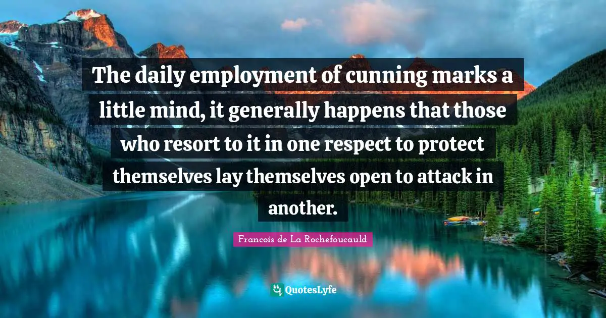 The daily employment of cunning marks a little mind, it generally happens that those who resort to it in one respect to protect themselves lay themselves open to attack in another.