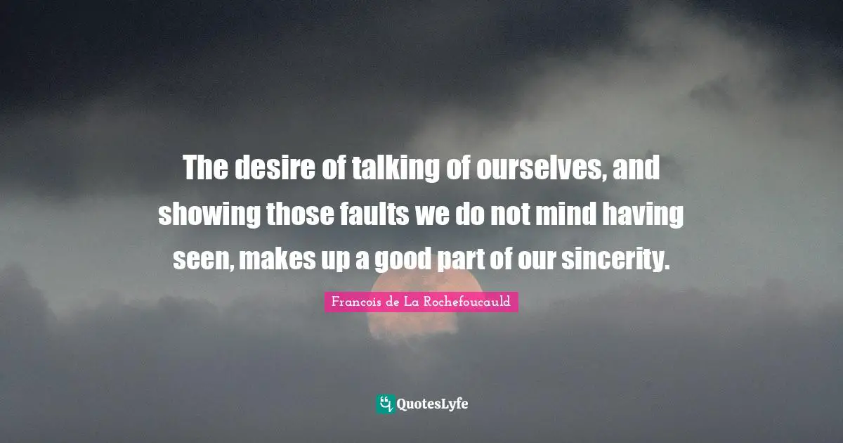 The desire of talking of ourselves, and showing those faults we do not mind having seen, makes up a good part of our sincerity.