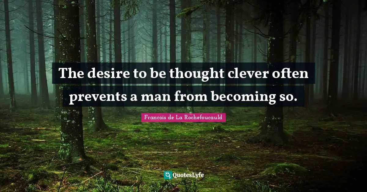 The desire to be thought clever often prevents a man from becoming so.