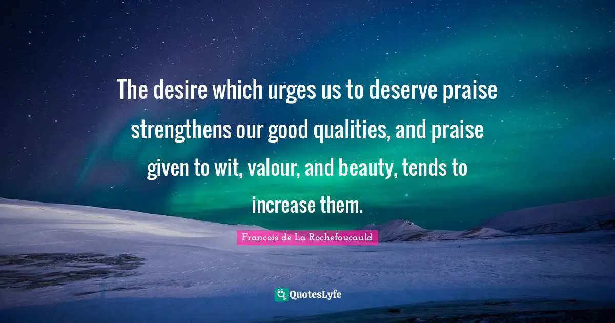 Valour Quotes: "The desire which urges us to deserve praise strengthens our good qualities, and praise given to wit, valour, and beauty, tends to increase them."