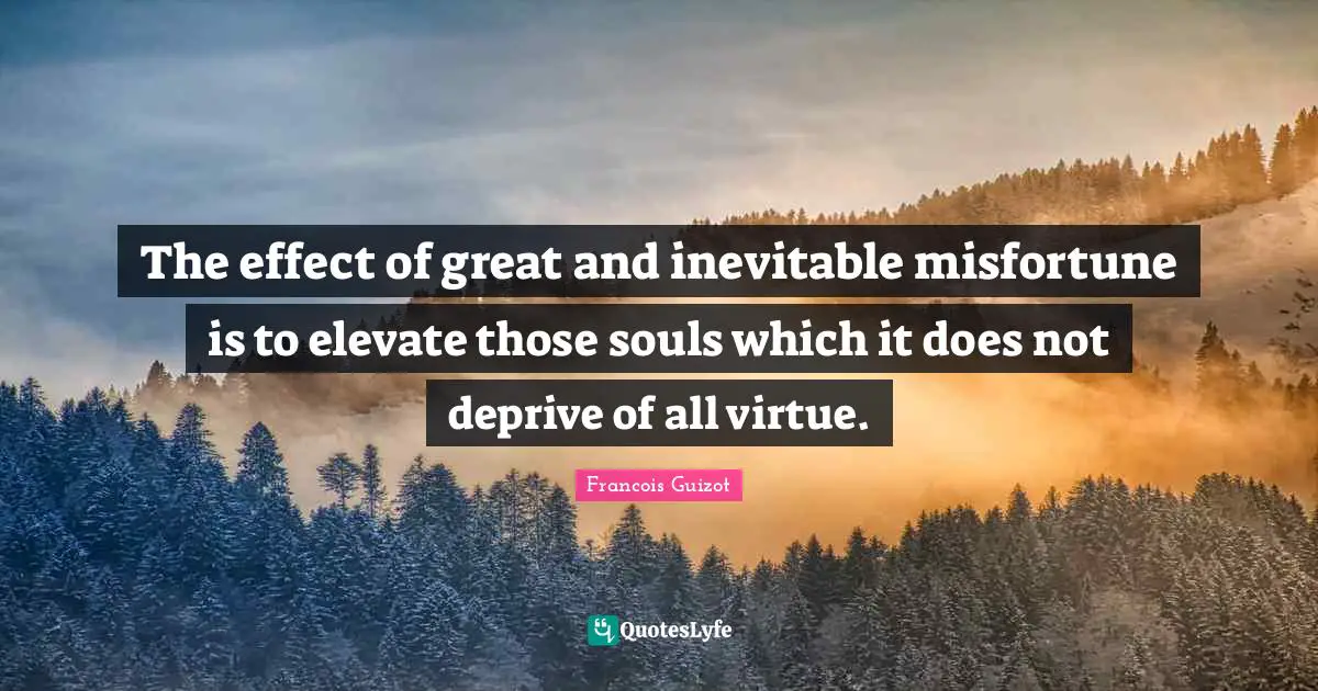 The effect of great and inevitable misfortune is to elevate those souls which it does not deprive of all virtue.