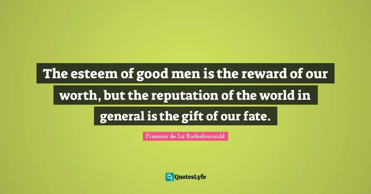 The esteem of good men is the reward of our worth, but the reputation of the world in general is the gift of our fate.