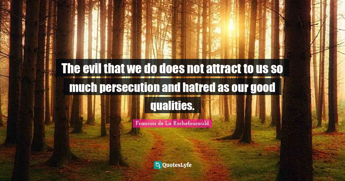 The evil that we do does not attract to us so much persecution and hatred as our good qualities.