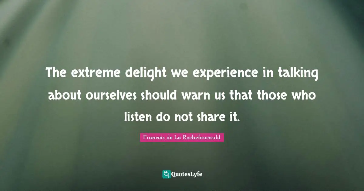 The extreme delight we experience in talking about ourselves should warn us that those who listen do not share it.