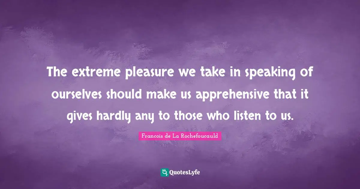 The extreme pleasure we take in speaking of ourselves should make us apprehensive that it gives hardly any to those who listen to us.