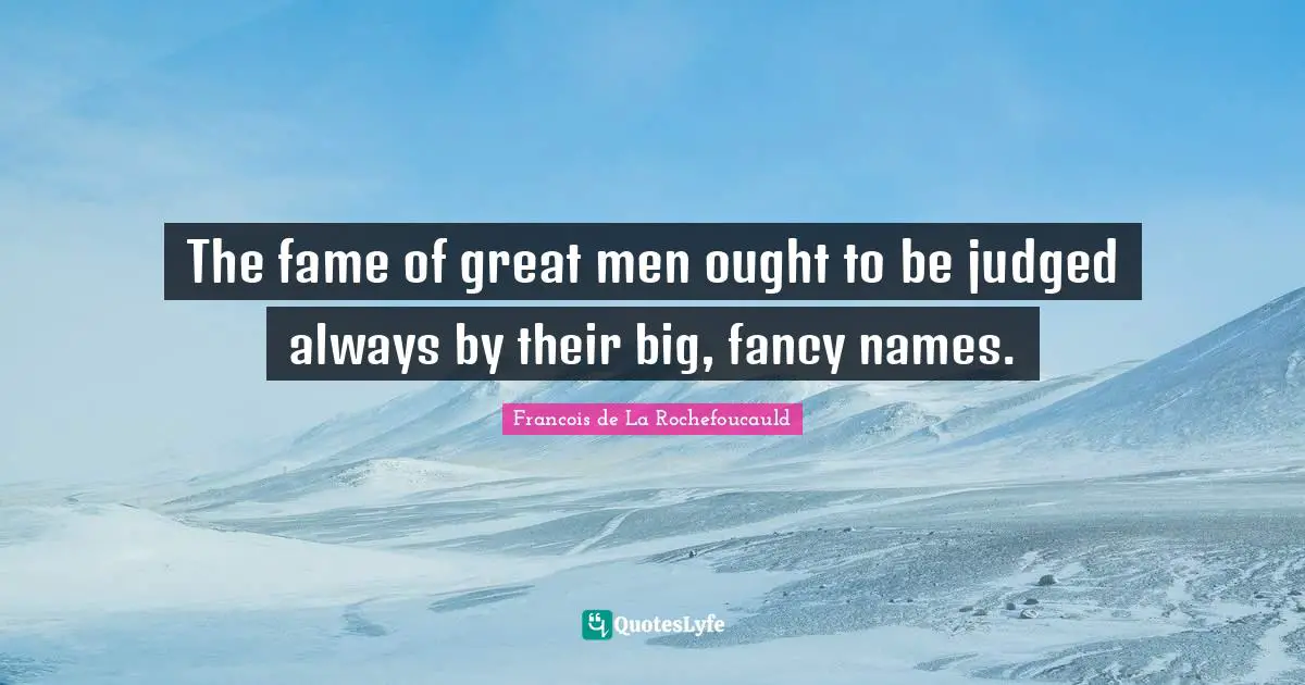 The fame of great men ought to be judged always by their big, fancy names.