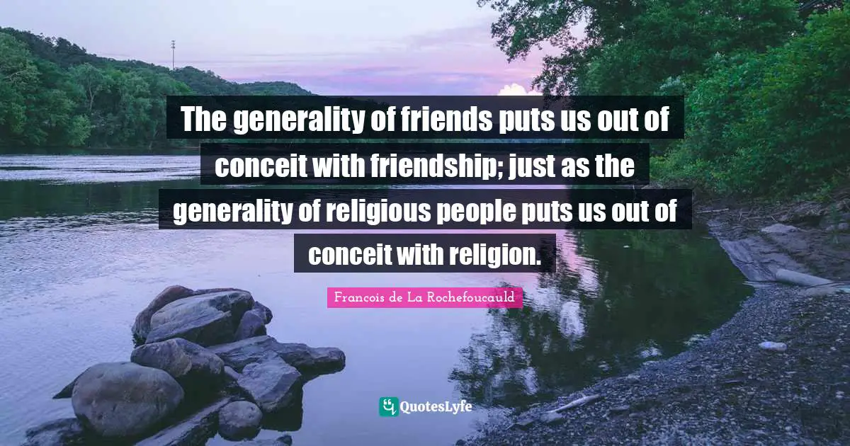 The generality of friends puts us out of conceit with friendship; just as the generality of religious people puts us out of conceit with religion.