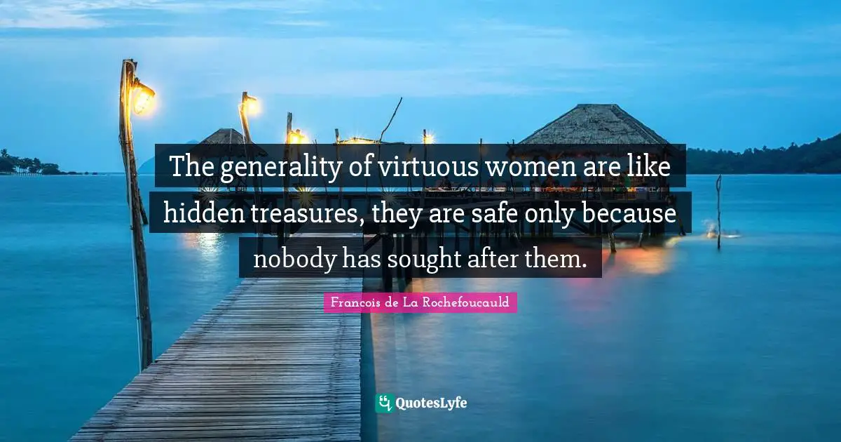 The generality of virtuous women are like hidden treasures, they are safe only because nobody has sought after them.