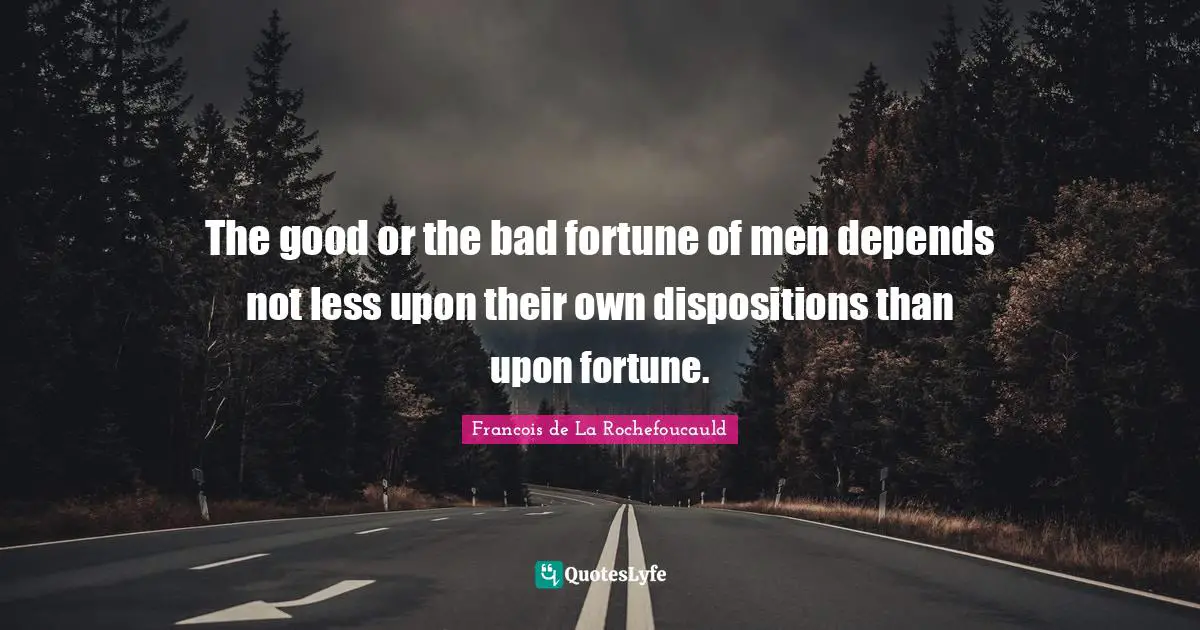 The good or the bad fortune of men depends not less upon their own dispositions than upon fortune.