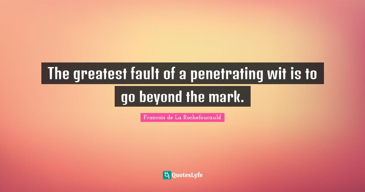The greatest fault of a penetrating wit is to go beyond the mark.