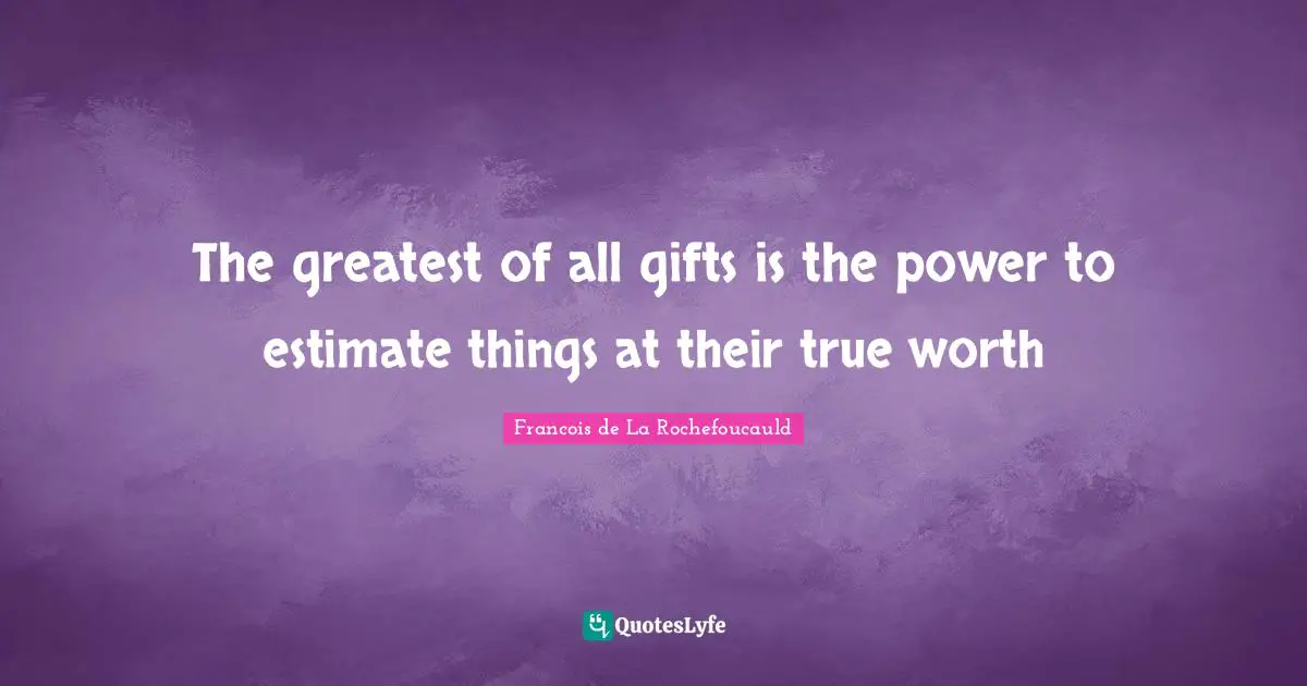 The greatest of all gifts is the power to estimate things at their true worth