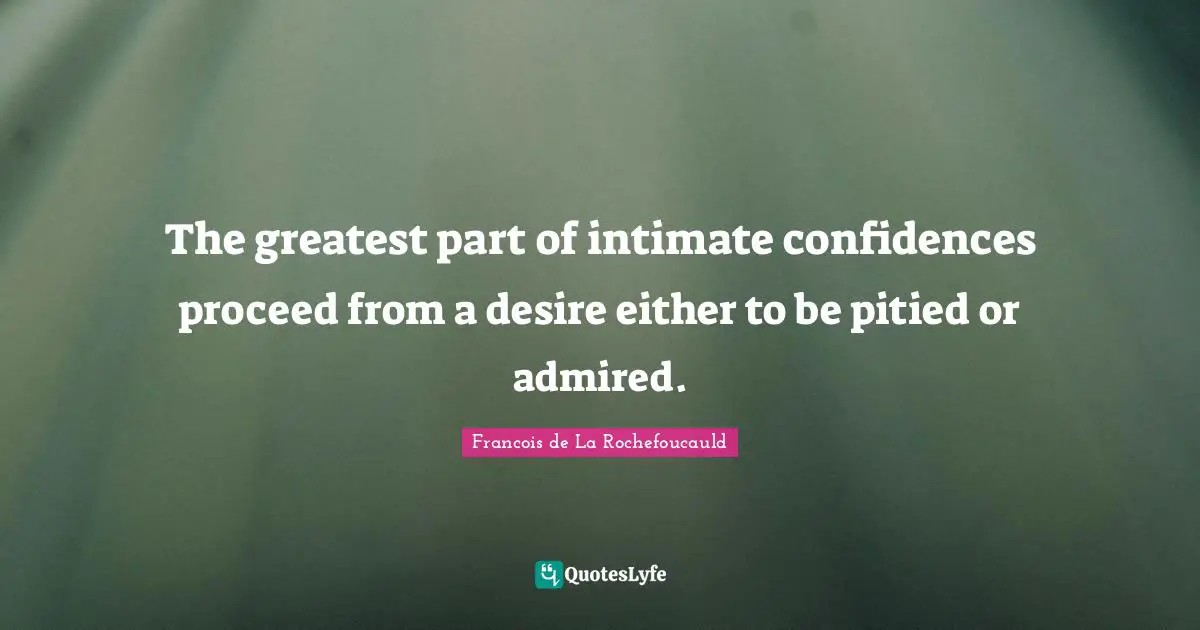 The greatest part of intimate confidences proceed from a desire either to be pitied or admired.