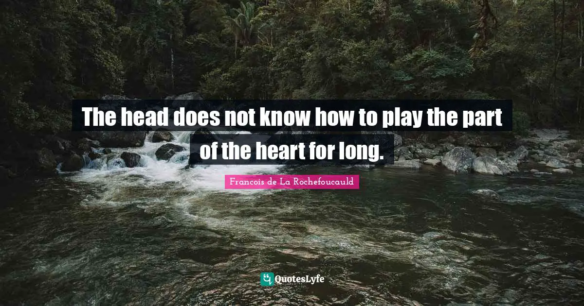 The head does not know how to play the part of the heart for long.