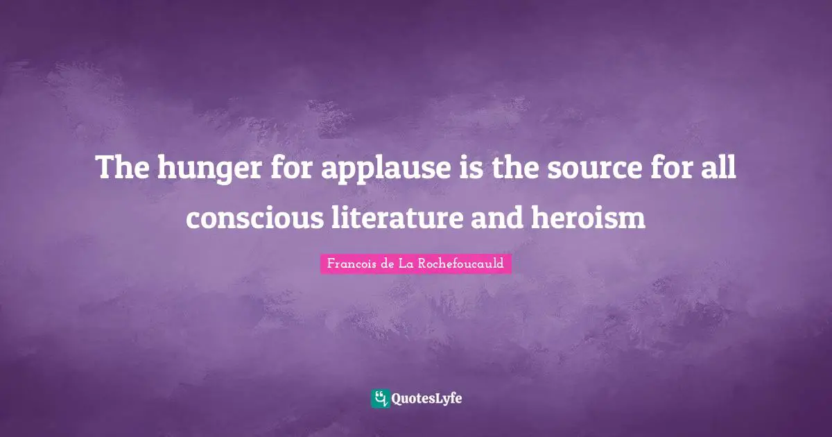 The hunger for applause is the source for all conscious literature and heroism