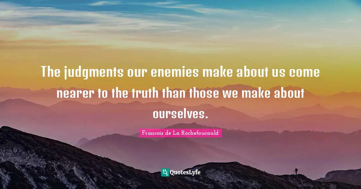 The judgments our enemies make about us come nearer to the truth than those we make about ourselves.