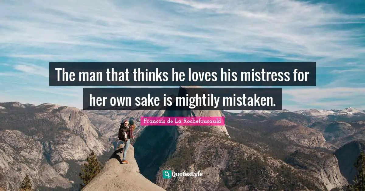 The man that thinks he loves his mistress for her own sake is mightily mistaken.