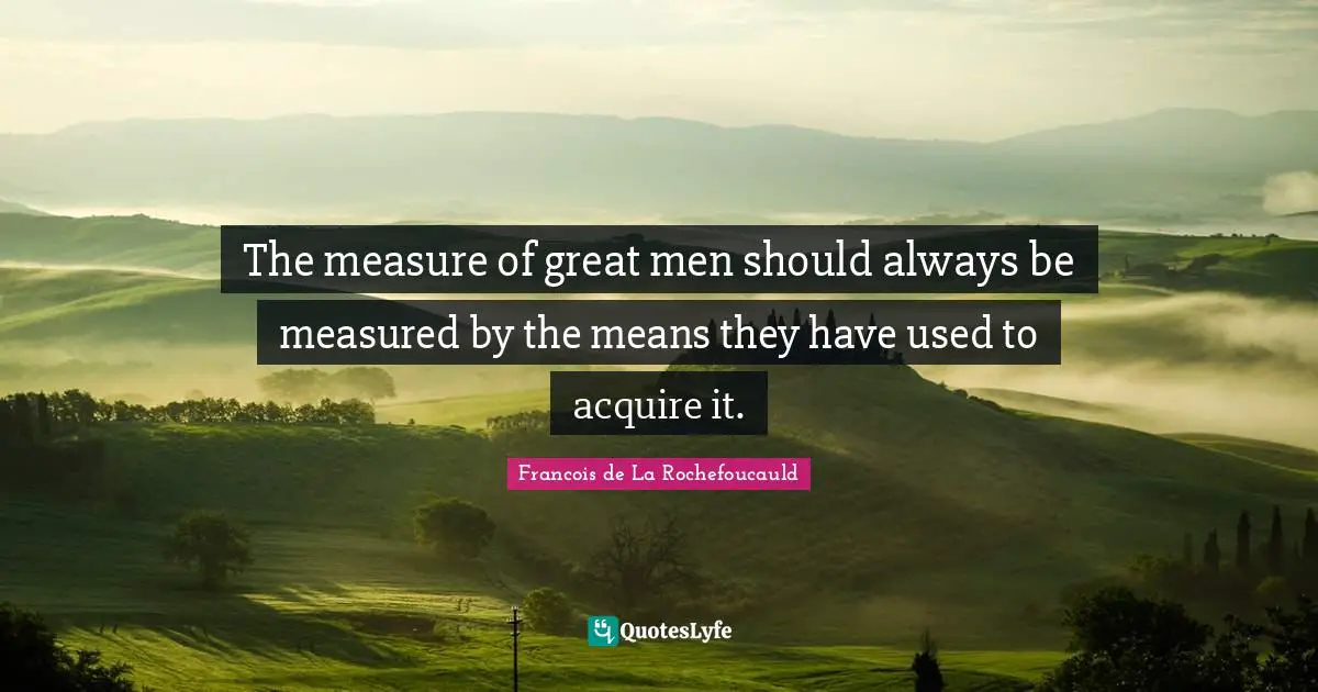 The measure of great men should always be measured by the means they have used to acquire it.