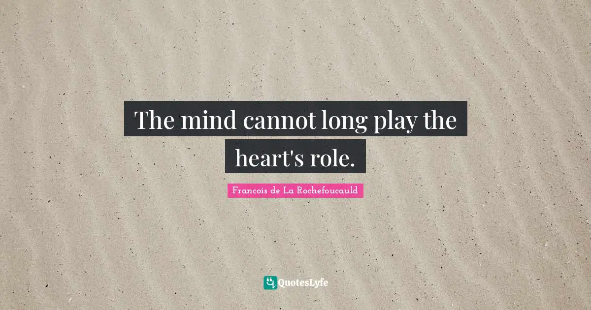 The mind cannot long play the heart's role.