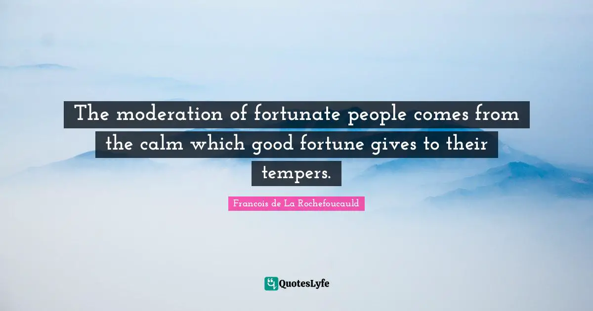 The moderation of fortunate people comes from the calm which good fortune gives to their tempers.