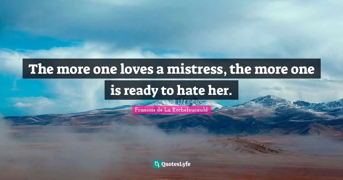 The more one loves a mistress, the more one is ready to hate her.