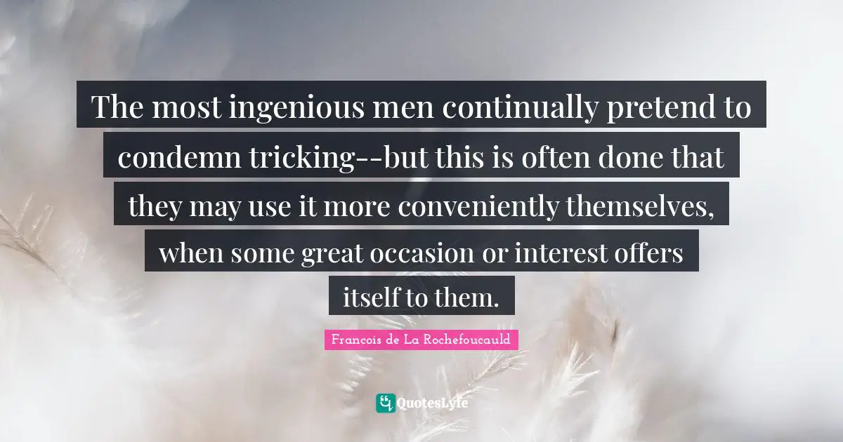 The most ingenious men continually pretend to condemn tricking--but this is often done that they may use it more conveniently themselves, when some great occasion or interest offers itself to them.