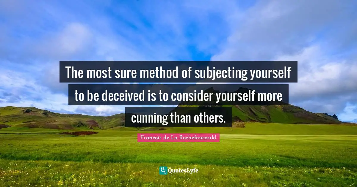 The most sure method of subjecting yourself to be deceived is to consider yourself more cunning than others.