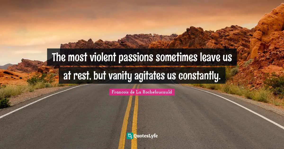 The most violent passions sometimes leave us at rest, but vanity agitates us constantly.
