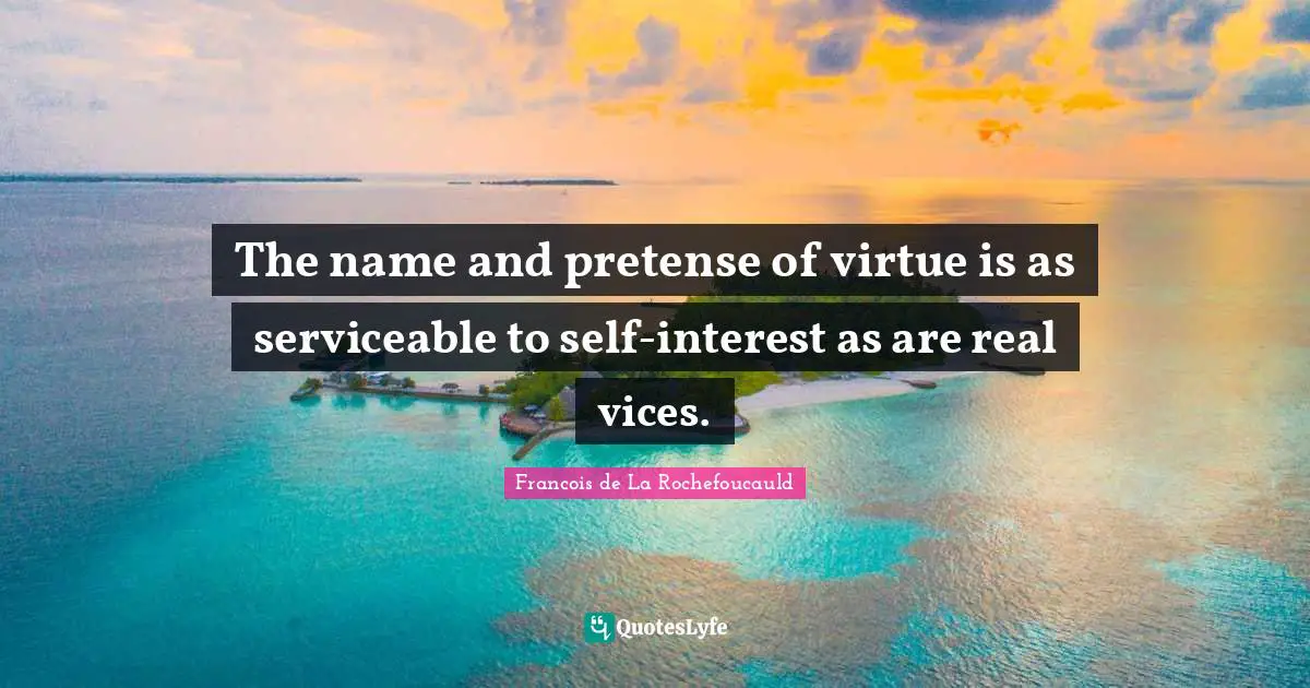 The name and pretense of virtue is as serviceable to self-interest as are real vices.