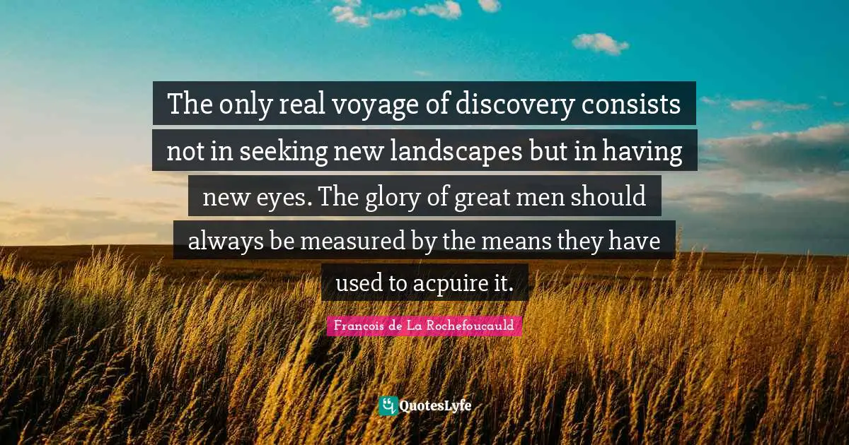 The only real voyage of discovery consists not in seeking new landscapes but in having new eyes. The glory of great men should always be measured by the means they have used to acpuire it.