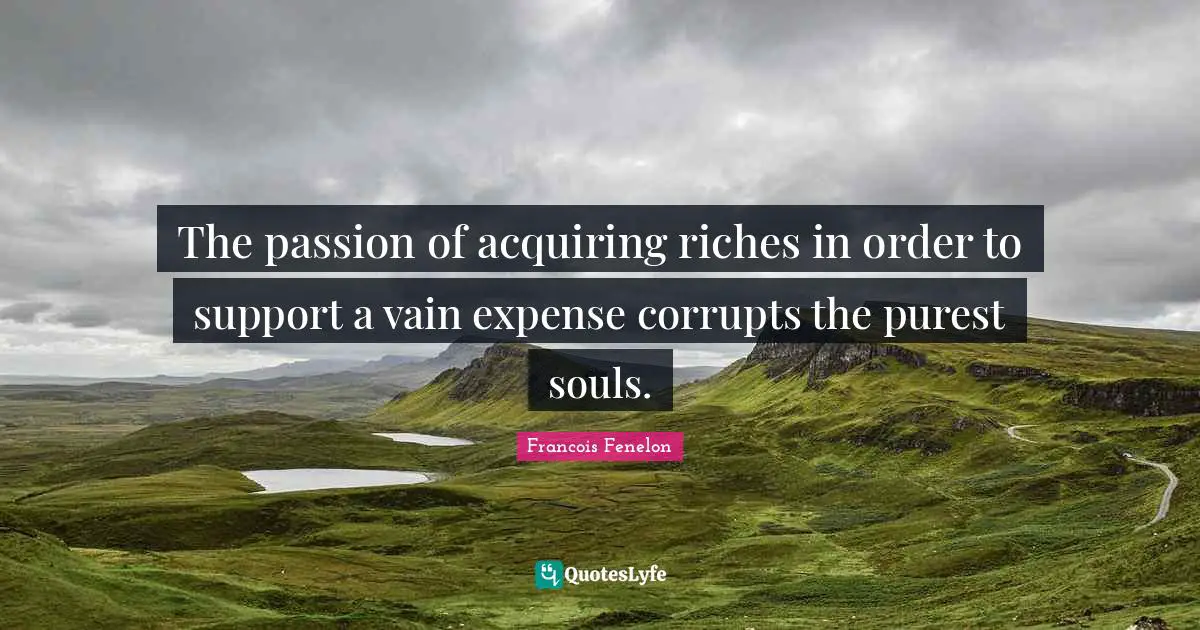 The passion of acquiring riches in order to support a vain expense corrupts the purest souls.