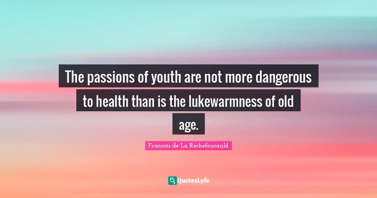 The passions of youth are not more dangerous to health than is the lukewarmness of old age.
