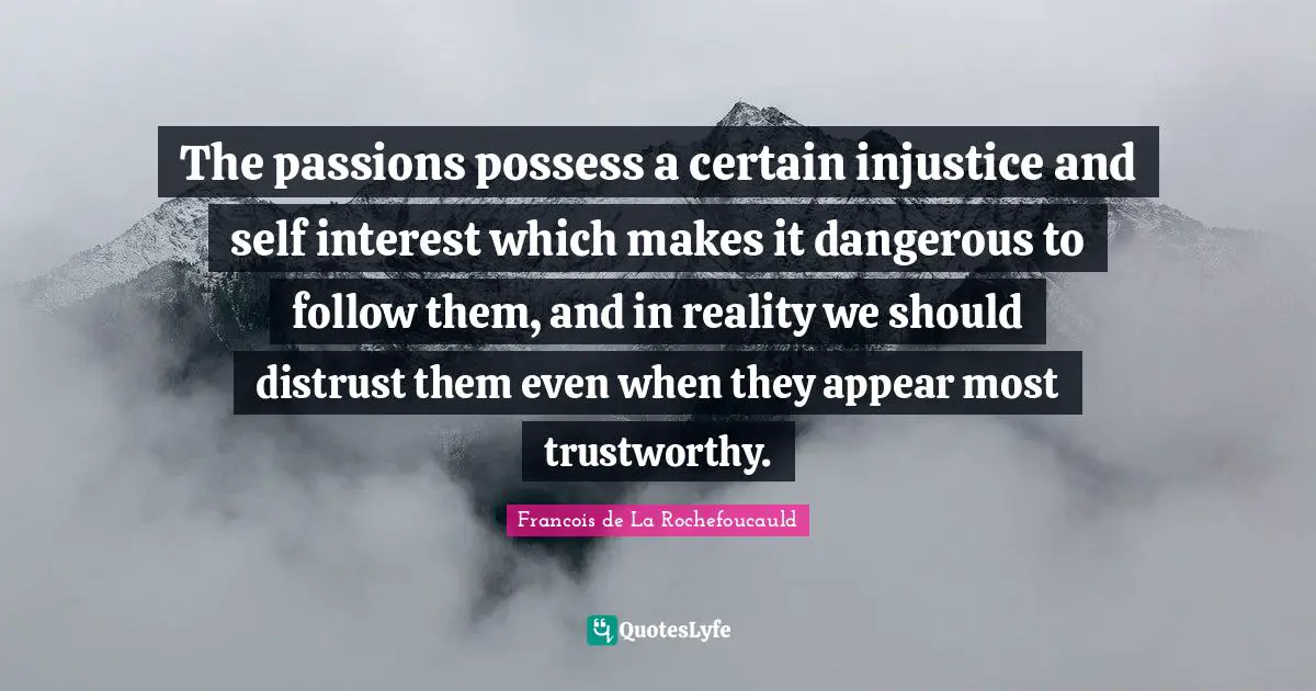The passions possess a certain injustice and self interest which makes it dangerous to follow them, and in reality we should distrust them even when they appear most trustworthy.