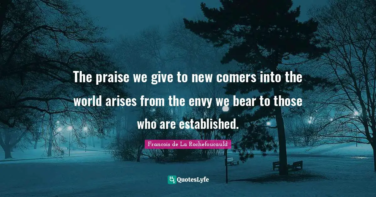 The praise we give to new comers into the world arises from the envy we bear to those who are established.