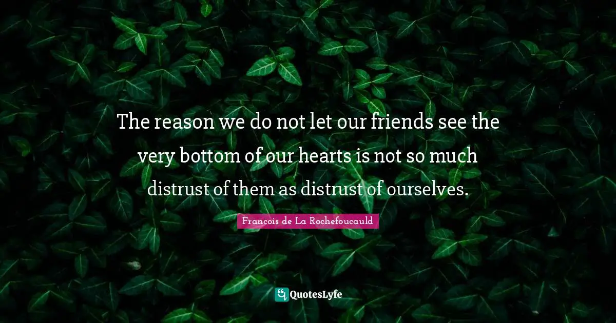 The reason we do not let our friends see the very bottom of our hearts is not so much distrust of them as distrust of ourselves.
